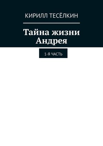 Книга Тайна жизни Андрея. 1-я часть (Кирилл Тесёлкин)